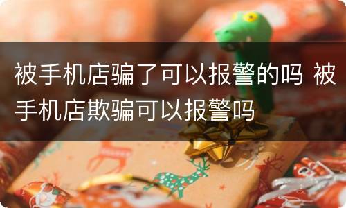 被手机店骗了可以报警的吗 被手机店欺骗可以报警吗