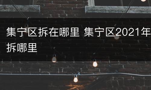 集宁区拆在哪里 集宁区2021年拆哪里