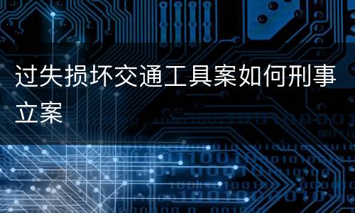 过失损坏交通工具案如何刑事立案