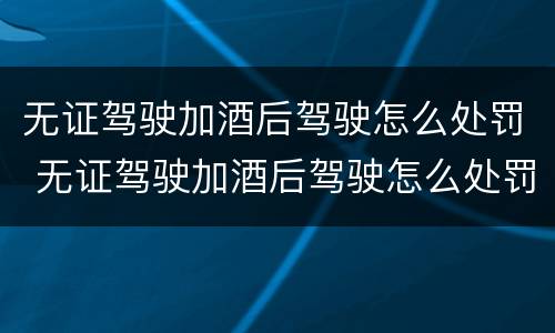 无证驾驶加酒后驾驶怎么处罚 无证驾驶加酒后驾驶怎么处罚的