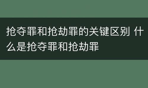 抢夺罪和抢劫罪的关键区别 什么是抢夺罪和抢劫罪