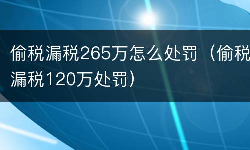 偷税漏税265万怎么处罚（偷税漏税120万处罚）