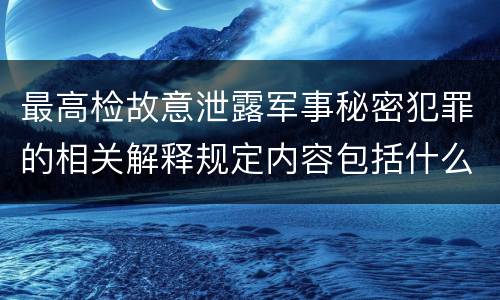 最高检故意泄露军事秘密犯罪的相关解释规定内容包括什么