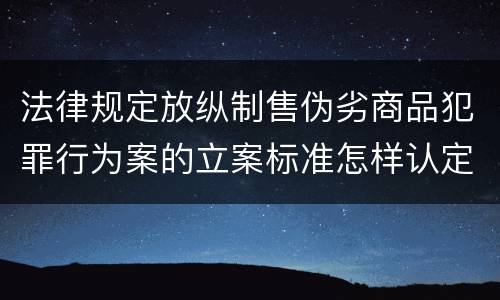 法律规定放纵制售伪劣商品犯罪行为案的立案标准怎样认定