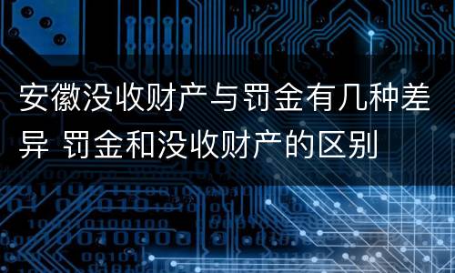 安徽没收财产与罚金有几种差异 罚金和没收财产的区别