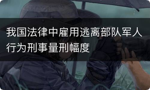 我国法律中雇用逃离部队军人行为刑事量刑幅度