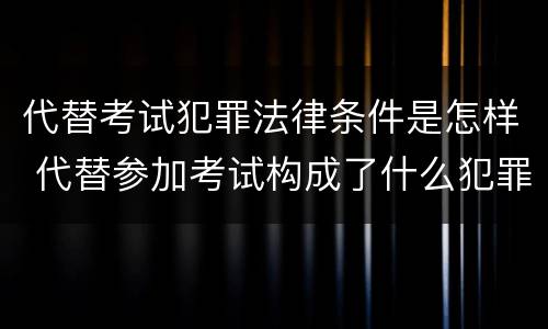 代替考试犯罪法律条件是怎样 代替参加考试构成了什么犯罪