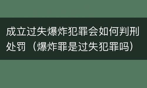 成立过失爆炸犯罪会如何判刑处罚（爆炸罪是过失犯罪吗）