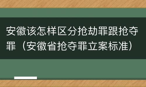 安徽该怎样区分抢劫罪跟抢夺罪（安徽省抢夺罪立案标准）