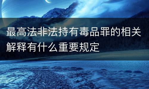 最高法非法持有毒品罪的相关解释有什么重要规定
