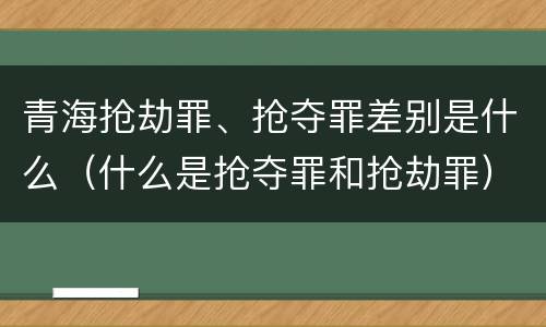 青海抢劫罪、抢夺罪差别是什么（什么是抢夺罪和抢劫罪）