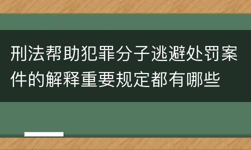 刑法帮助犯罪分子逃避处罚案件的解释重要规定都有哪些