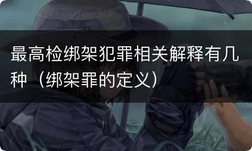 最高检绑架犯罪相关解释有几种（绑架罪的定义）