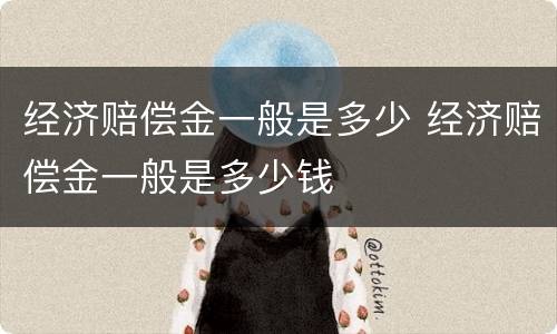 经济赔偿金一般是多少 经济赔偿金一般是多少钱