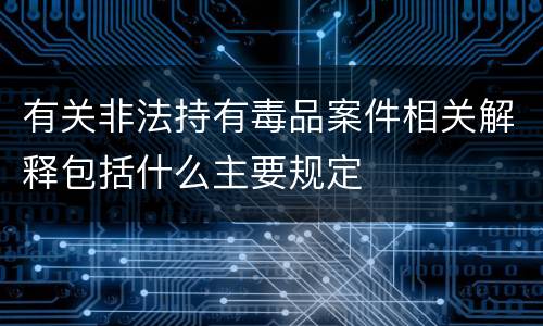 有关非法持有毒品案件相关解释包括什么主要规定