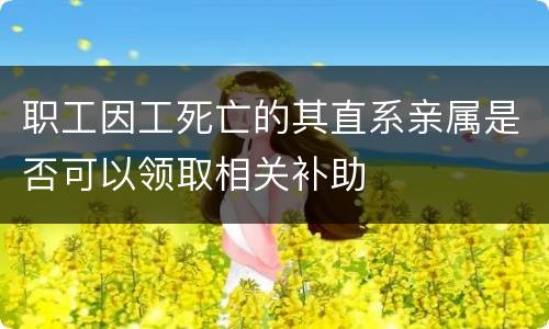 职工因工死亡的其直系亲属是否可以领取相关补助