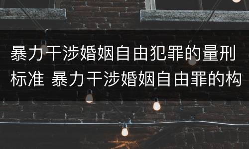 暴力干涉婚姻自由犯罪的量刑标准 暴力干涉婚姻自由罪的构成要件