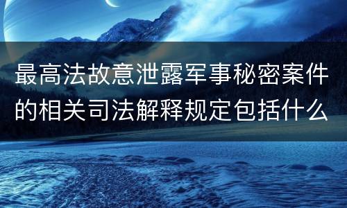 最高法故意泄露军事秘密案件的相关司法解释规定包括什么主要内容