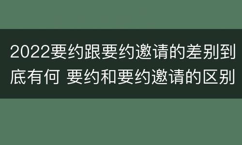 2022要约跟要约邀请的差别到底有何 要约和要约邀请的区别