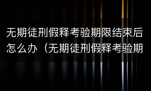 无期徒刑假释考验期限结束后怎么办（无期徒刑假释考验期限结束后怎么办）