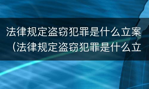 法律规定盗窃犯罪是什么立案（法律规定盗窃犯罪是什么立案的）