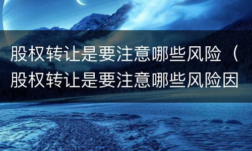 股权转让是要注意哪些风险（股权转让是要注意哪些风险因素）