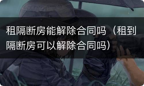 租隔断房能解除合同吗（租到隔断房可以解除合同吗）