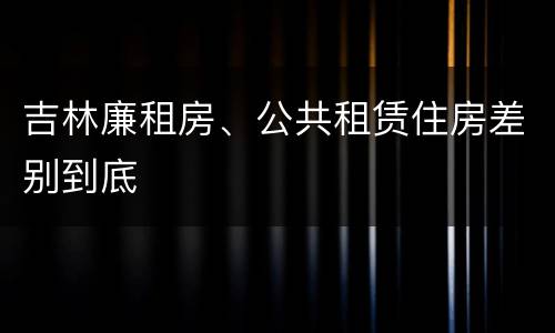 吉林廉租房、公共租赁住房差别到底