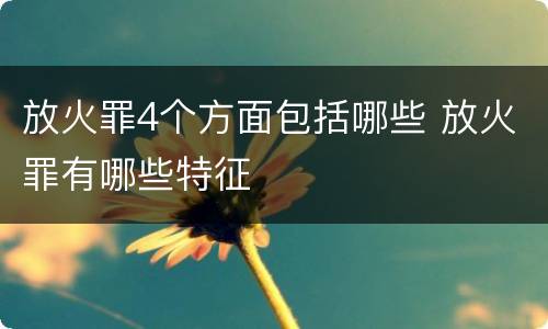 放火罪4个方面包括哪些 放火罪有哪些特征