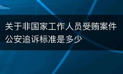 关于非国家工作人员受贿案件公安追诉标准是多少