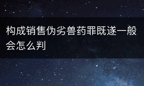 构成销售伪劣兽药罪既遂一般会怎么判