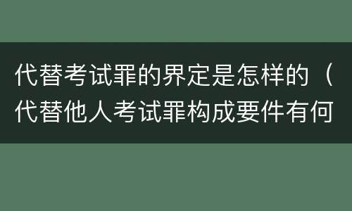 代替考试罪的界定是怎样的（代替他人考试罪构成要件有何规定）