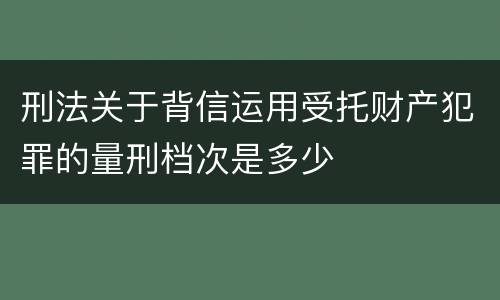 刑法关于背信运用受托财产犯罪的量刑档次是多少