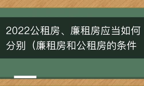 2022公租房、廉租房应当如何分别（廉租房和公租房的条件）