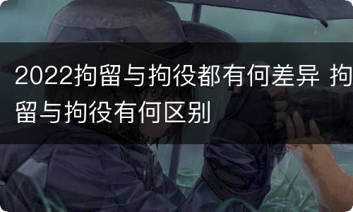 2022拘留与拘役都有何差异 拘留与拘役有何区别