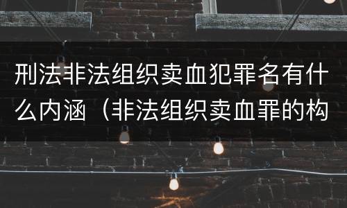 刑法非法组织卖血犯罪名有什么内涵（非法组织卖血罪的构成要件）