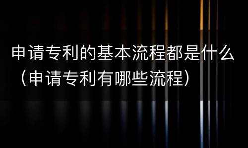 申请专利的基本流程都是什么（申请专利有哪些流程）