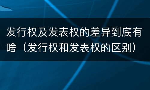发行权及发表权的差异到底有啥（发行权和发表权的区别）