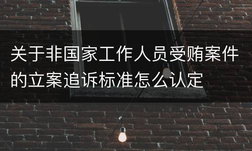 关于非国家工作人员受贿案件的立案追诉标准怎么认定