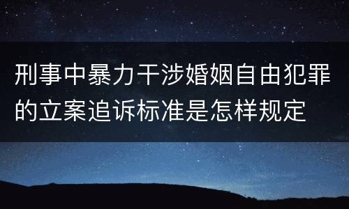 刑事中暴力干涉婚姻自由犯罪的立案追诉标准是怎样规定