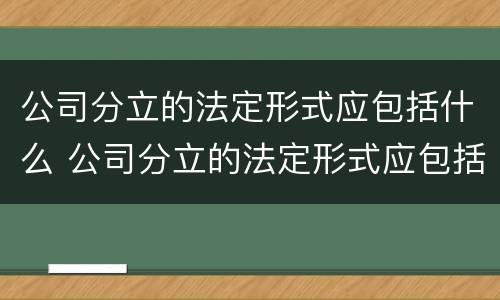 公司分立的法定形式应包括什么 公司分立的法定形式应包括什么内容