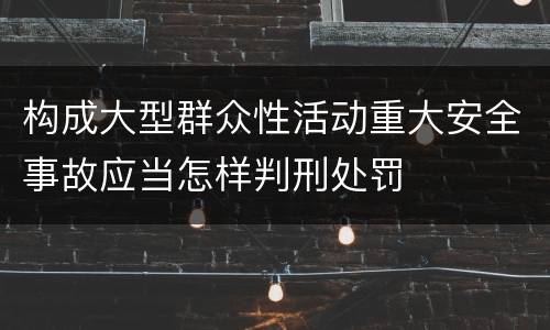 构成大型群众性活动重大安全事故应当怎样判刑处罚