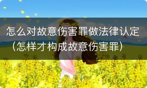 怎么对故意伤害罪做法律认定（怎样才构成故意伤害罪）