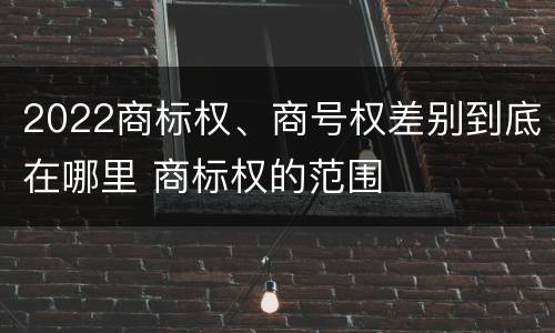 2022商标权、商号权差别到底在哪里 商标权的范围