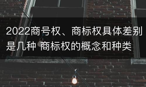 2022商号权、商标权具体差别是几种 商标权的概念和种类