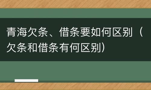 青海欠条、借条要如何区别（欠条和借条有何区别）