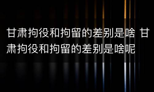 甘肃拘役和拘留的差别是啥 甘肃拘役和拘留的差别是啥呢