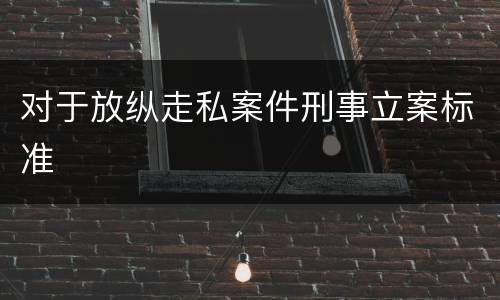 对于放纵走私案件刑事立案标准
