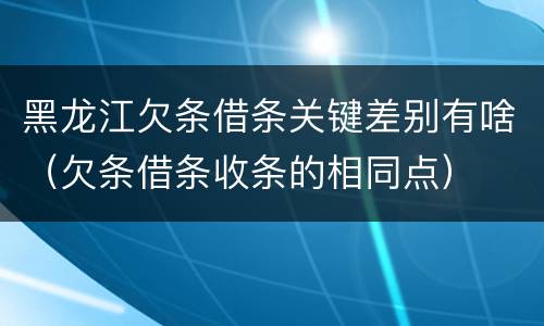 黑龙江欠条借条关键差别有啥（欠条借条收条的相同点）
