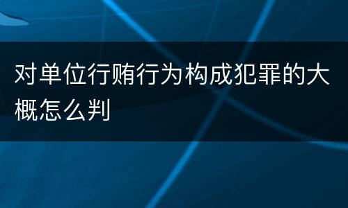 对单位行贿行为构成犯罪的大概怎么判